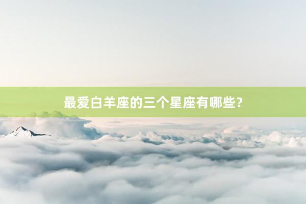 最爱白羊座的三个星座有哪些？