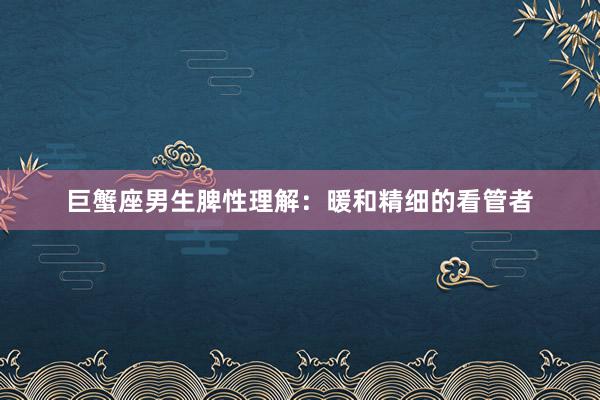 巨蟹座男生脾性理解：暖和精细的看管者