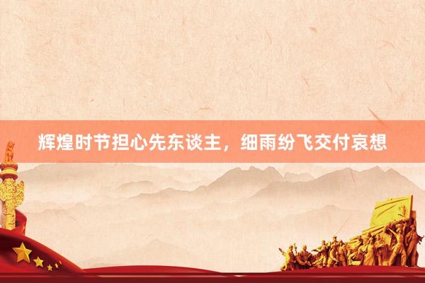 辉煌时节担心先东谈主，细雨纷飞交付哀想