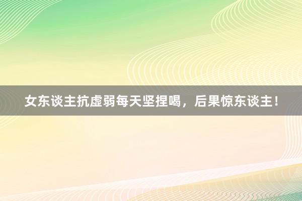 女东谈主抗虚弱每天坚捏喝，后果惊东谈主！