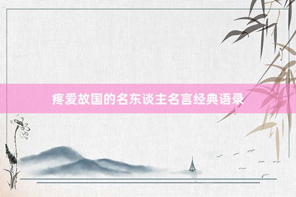 疼爱故国的名东谈主名言经典语录
