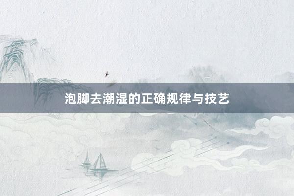 泡脚去潮湿的正确规律与技艺