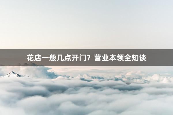 花店一般几点开门？营业本领全知谈