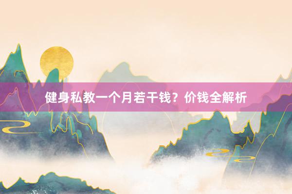 健身私教一个月若干钱？价钱全解析