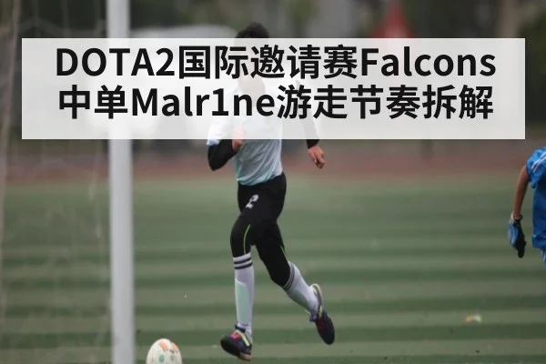 DOTA2国际邀请赛Falcons中单Malr1ne游走节奏拆解
