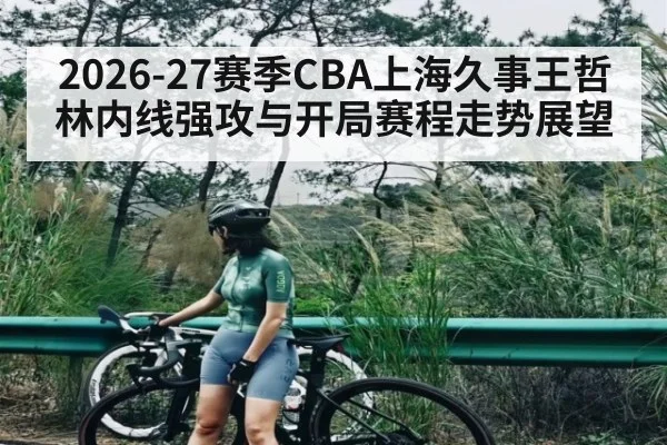 2026-27赛季CBA上海久事王哲林内线强攻与开局赛程走势展望