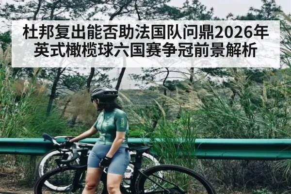杜邦复出能否助法国队问鼎2026年英式橄榄球六国赛争冠前景解析