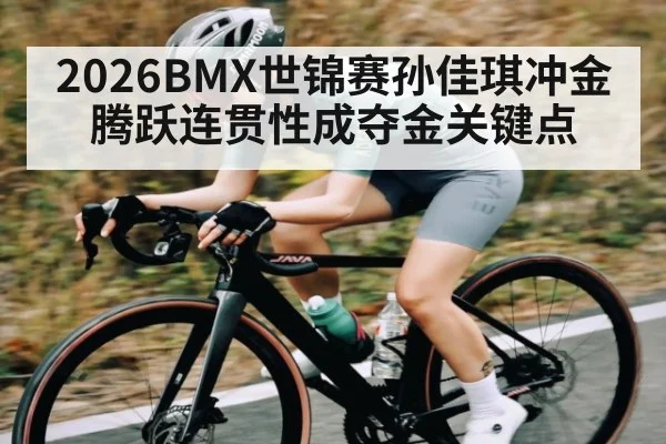 2026BMX世锦赛孙佳琪冲金 腾跃连贯性成夺金关键点