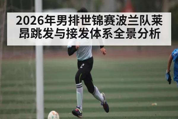 2026年男排世锦赛波兰队莱昂跳发与接发体系全景分析