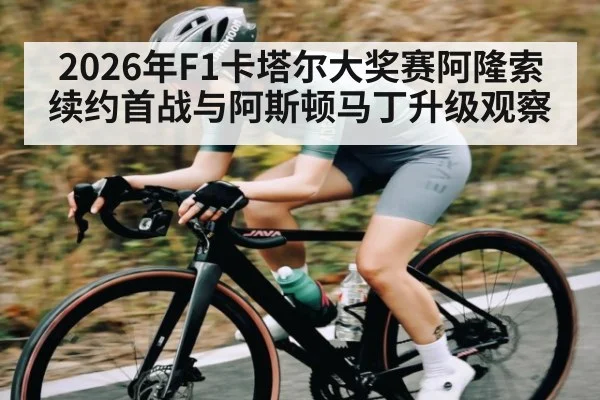 2026年F1卡塔尔大奖赛阿隆索续约首战与阿斯顿马丁升级观察