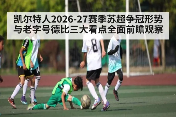 凯尔特人2026-27赛季苏超争冠形势与老字号德比三大看点全面前瞻观察